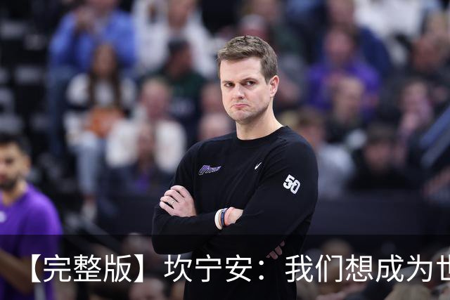 【完整版】坎宁安：我们想成为世界最佳球队 大家都只为团队着想