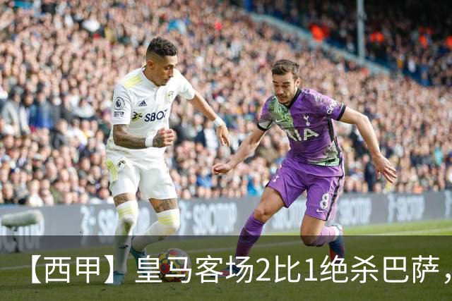 【西甲】皇马客场2比1绝杀巴萨，姆巴佩双响