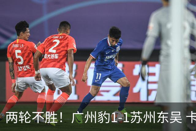 两轮不胜！广州豹1-1苏州东吴 卡马拉破门王彬翰绝平