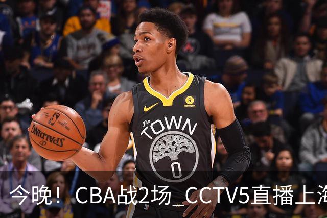 今晚！CBA战2场 CCTV5直播上海男篮VS北控，张镇麟+王哲林PK廖三宁