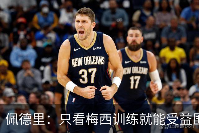 佩德里：只看梅西训练就能受益匪浅！梅西是历史第一人！