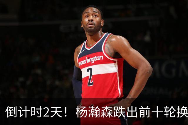 倒计时2天！杨瀚森跌出前十轮换，尼克斯主动询价，小杨迎新转机