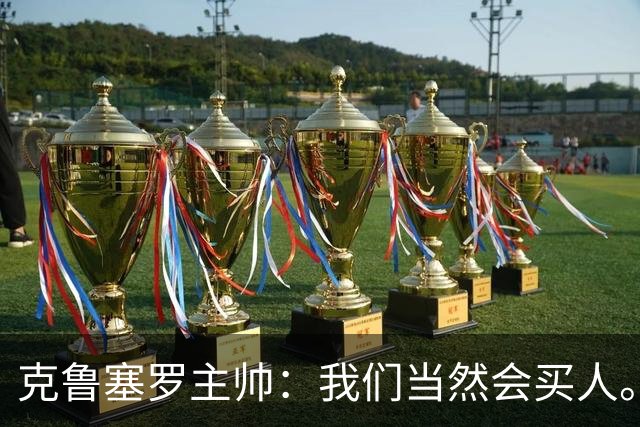 克鲁塞罗主帅：我们当然会买人。但这种平衡非常关键