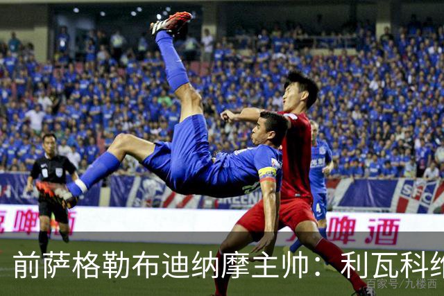 前萨格勒布迪纳摩主帅：利瓦科维奇个性强，但一点都不惹事