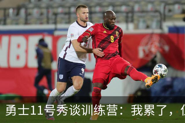 勇士11号秀谈训练营：我累了，但我得做好自己的事