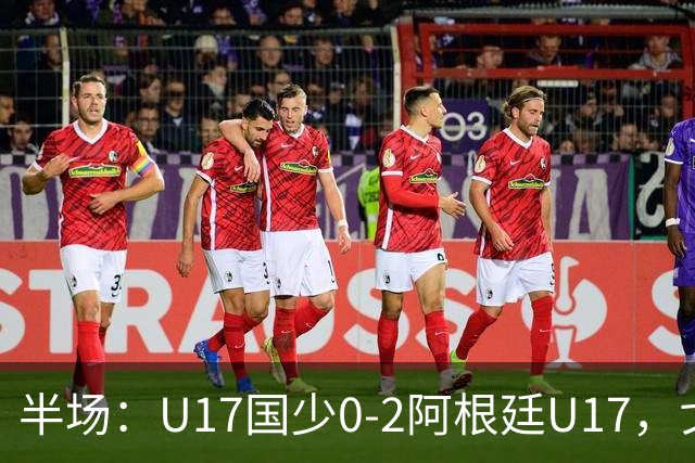 半场：U17国少0-2阿根廷U17，戈伊蒂亚破门，邝兆镭射门被没收