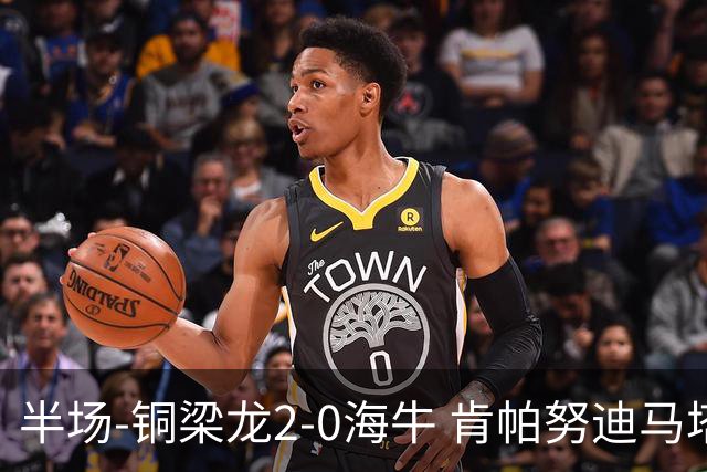 半场-铜梁龙2-0海牛 肯帕努迪马塔破门孙正傲乌龙被吹