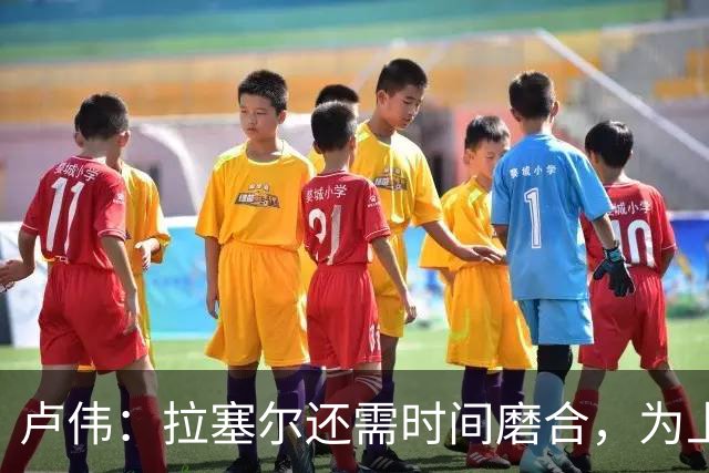 卢伟：拉塞尔还需时间磨合，为上海赢得总冠军是我们的骄傲