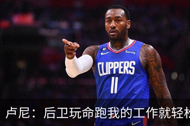 卢尼：后卫玩命跑我的工作就轻松多了 我只需要沟通和抢板就行