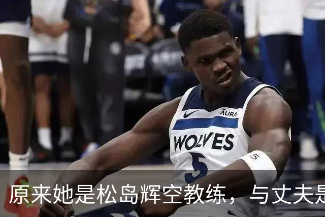 原来她是松岛辉空教练，与丈夫是中国顶级球员，难怪松岛登顶世一