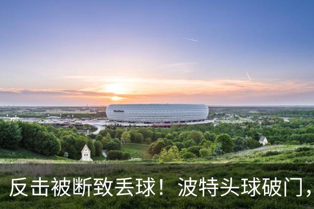 反击被断致丢球！波特头球破门，利物浦0-1落后布伦特福德
