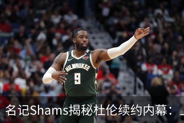 名记Shams揭秘杜伦续约内幕：上周他与活塞老板戈尔斯亲自会晤沟通