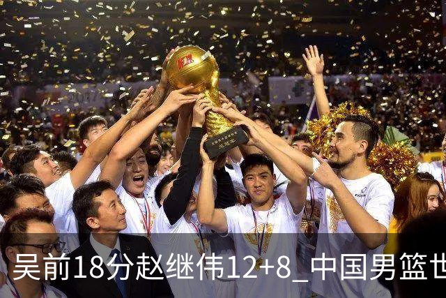 吴前18分赵继伟12+8 中国男篮世预赛力克伊朗