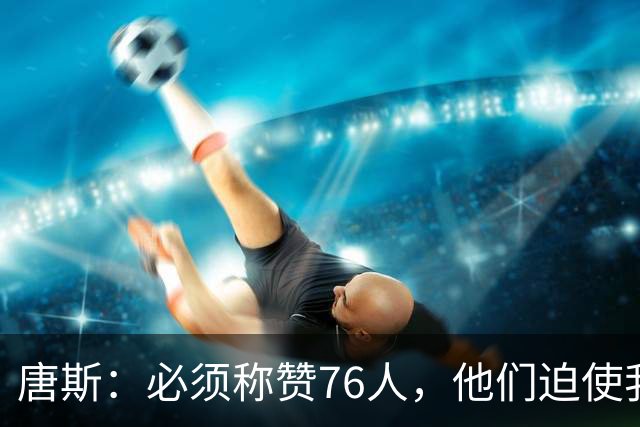 唐斯：必须称赞76人，他们迫使我们犯错
