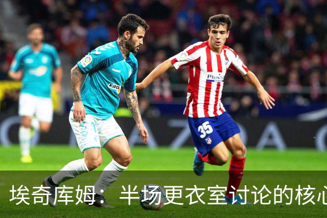 埃奇库姆：半场更衣室讨论的核心就是 落后29分该如何回应？