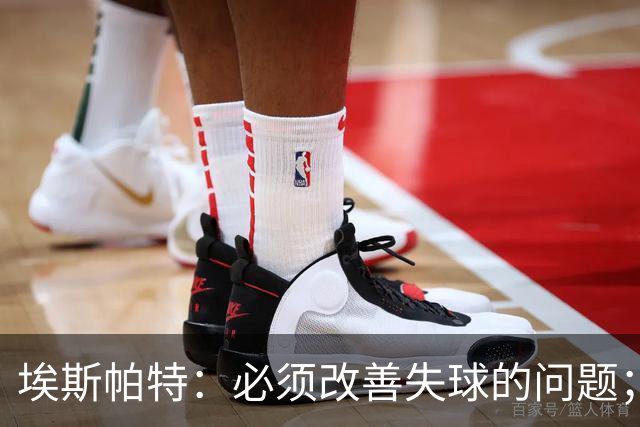 埃斯帕特：必须改善失球的问题；我会把全场最佳投给亚马尔