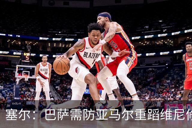 塞尔：巴萨需防亚马尔重蹈维尼修斯覆辙，当务之急是找回最佳状态