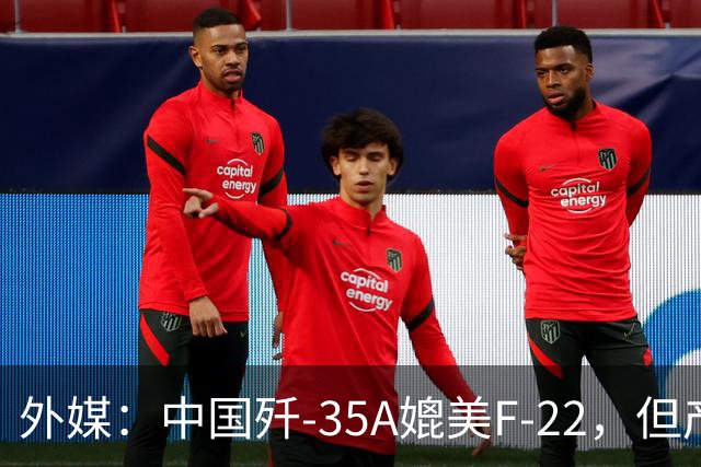 外媒：中国歼-35A媲美F-22，但产量不会太多，是“理想型F-35”