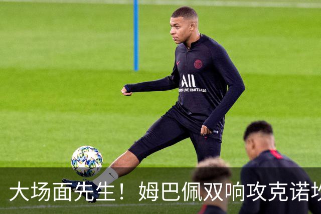 大场面先生！姆巴佩双响攻克诺坎普，赛后获评MVP