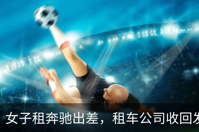 女子租奔驰出差，租车公司收回发现重了40斤，打开后备箱夹层愣住