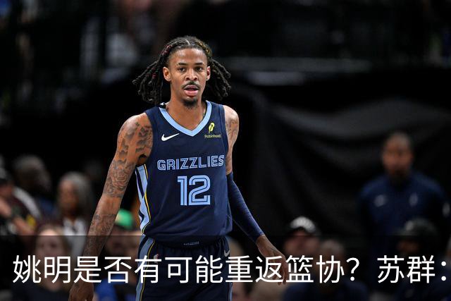 姚明是否有可能重返篮协？苏群：让专业人士担任主席的政策已不再