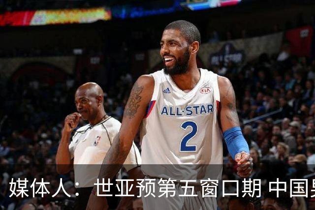 媒体人：世亚预第五窗口期 中国男篮的集训名单已经确定