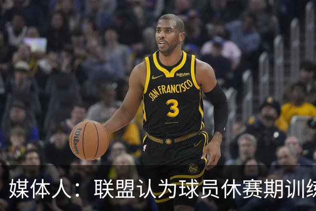 媒体人：联盟认为球员休赛期训练不足导致受伤 借此反对负荷管理
