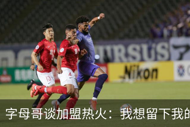 字母哥谈加盟热火：我想留下我的印记