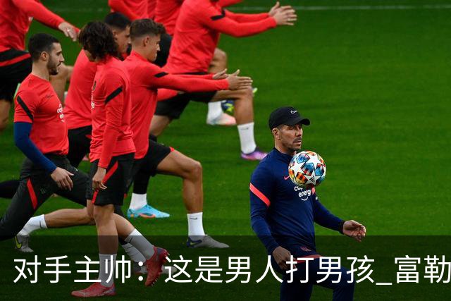对手主帅：这是男人打男孩 富勒姆首胜后阿韦洛亚松口气