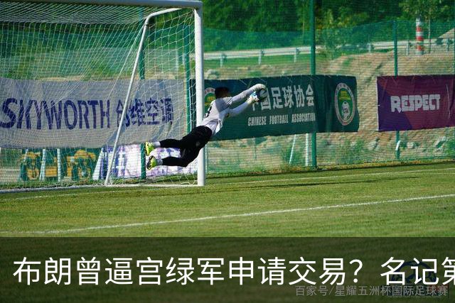 布朗曾逼宫绿军申请交易？名记第一时间回应 质疑白曼巴爆料真实性