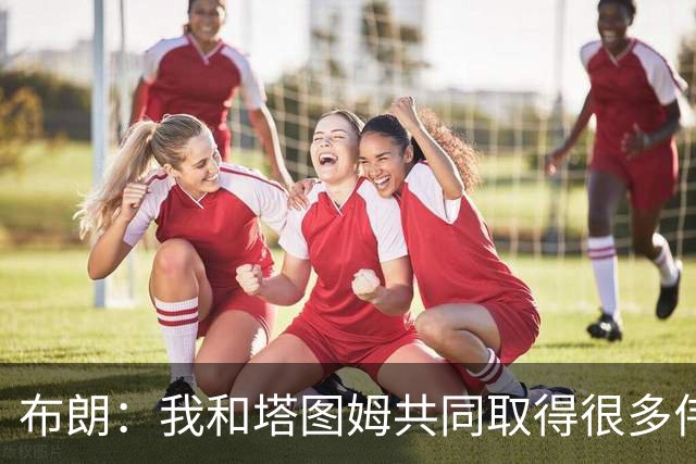 布朗：我和塔图姆共同取得很多伟大成就 我们之间没有任何矛盾