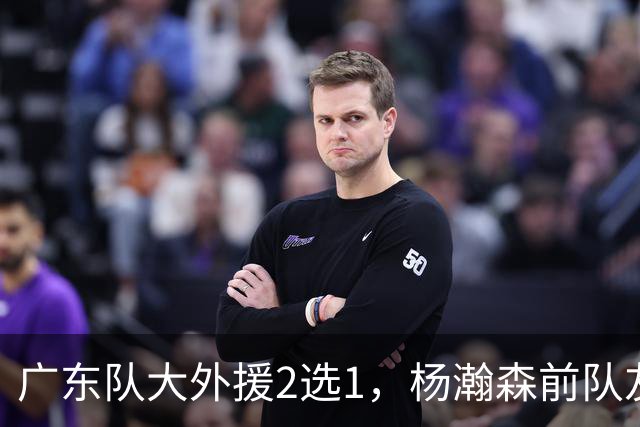 广东队大外援2选1，杨瀚森前队友，或者是NBA榜眼秀