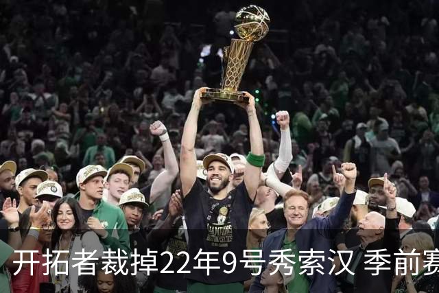 开拓者裁掉22年9号秀索汉 季前赛场均6分3.8篮板