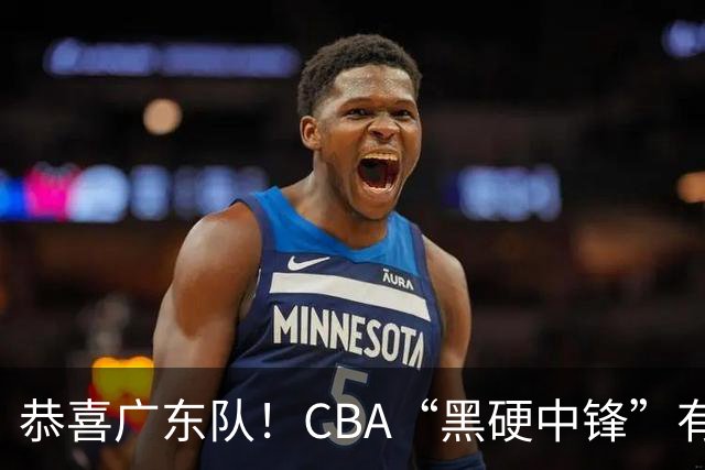 恭喜广东队！CBA“黑硬中锋”有望加盟，这可是亚帅的内线答案！