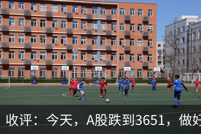 收评：今天，A股跌到3651，做好准备，明天周五可能会这样走