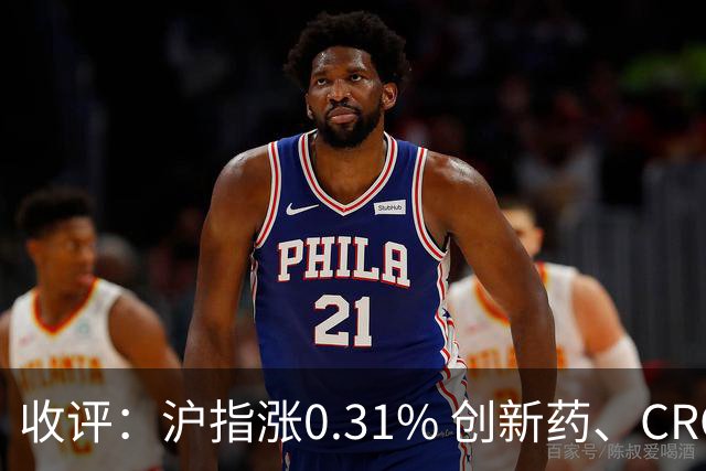 收评：沪指涨0.31% 创新药、CRO概念走强