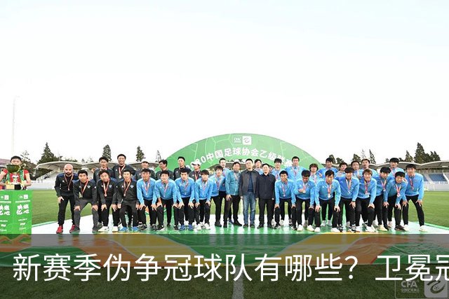 新赛季伪争冠球队有哪些？卫冕冠军领衔76人上榜