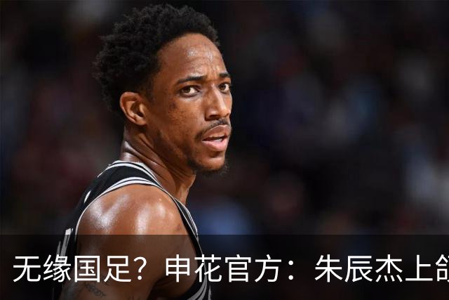 无缘国足？申花官方：朱辰杰上颌骨骨折 预计恢复期4-6周