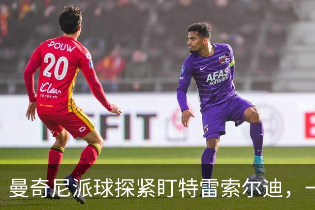 曼奇尼派球探紧盯特雷索尔迪，一场横跨两国的人才争夺战