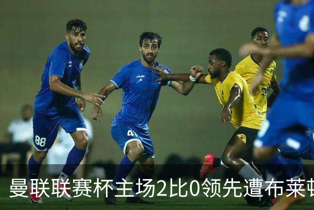 曼联联赛杯主场2比0领先遭布莱顿3比2逆转，50年主场纪录终结