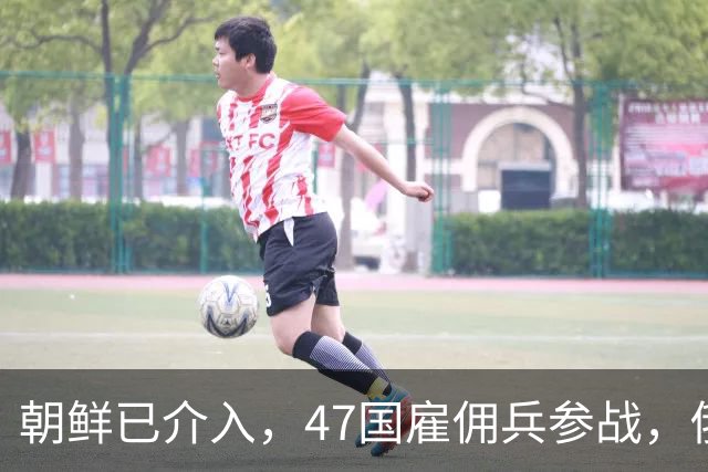 朝鲜已介入，47国雇佣兵参战，俄外长通告，不会暂停对乌军事行动