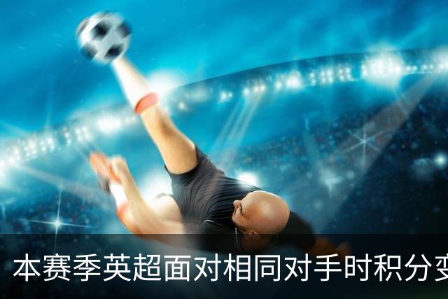 本赛季英超面对相同对手时积分变化：曼联、维拉-8分最差