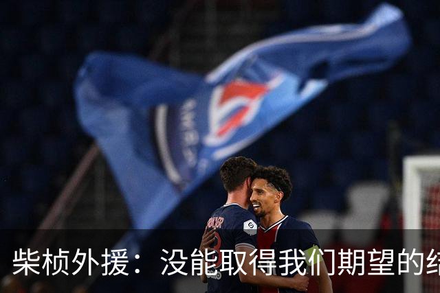 柴桢外援：没能取得我们期望的结果，但为全队的拼搏精神点赞