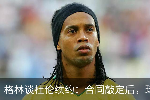 格林谈杜伦续约：合同敲定后，球队得把议论放下
