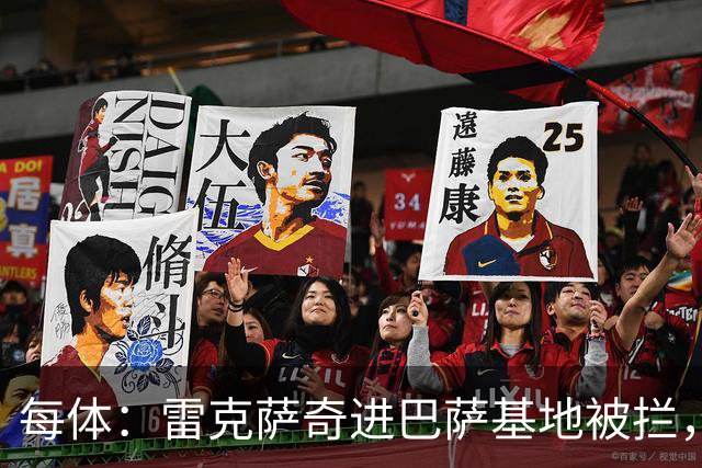 每体：雷克萨奇进巴萨基地被拦，安保升级