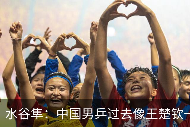 水谷隼：中国男乒过去像王楚钦一样的选手有五六个，如今只依赖他一人