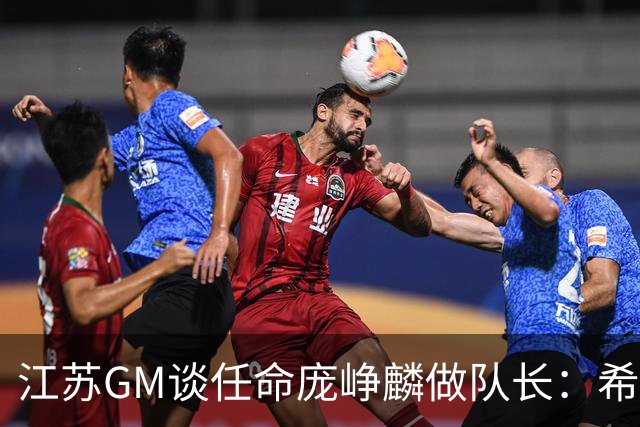 江苏GM谈任命庞峥麟做队长：希望他从优秀球员学习迈向优秀领袖