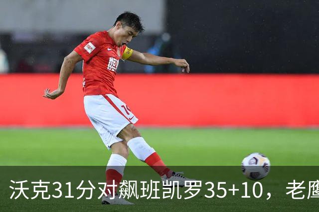 沃克31分对飙班凯罗35+10，老鹰客场132比125拆穿魔术