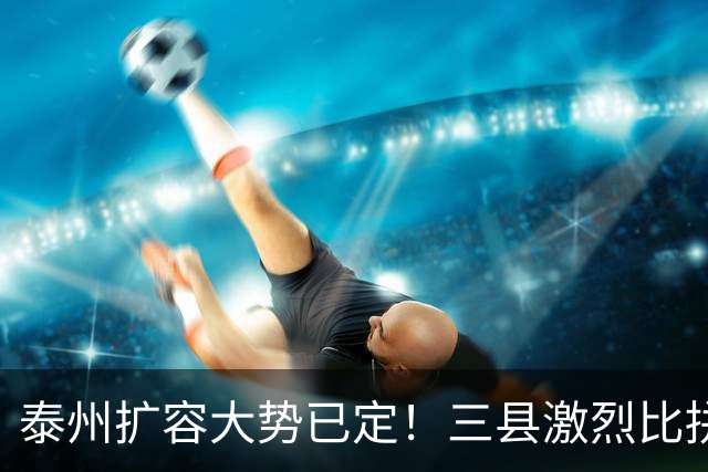 泰州扩容大势已定！三县激烈比拼，谁能第一个撤县设区？