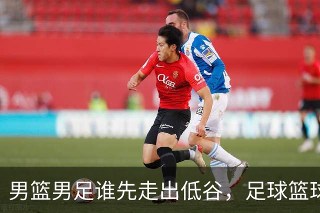 男篮男足谁先走出低谷，足球篮球掌门人一对比，答案就出来了